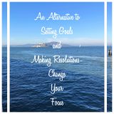An Alternative to Setting Goals and Making Resolutions – Change Your Focus